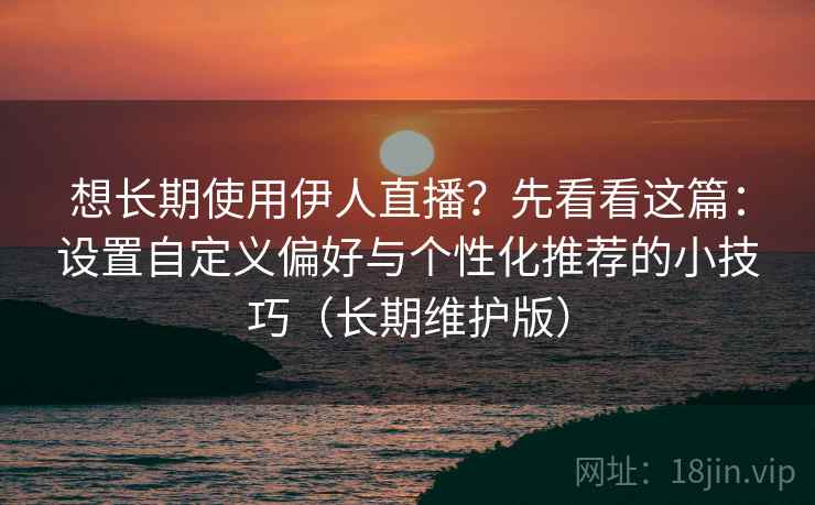 想长期使用伊人直播？先看看这篇：设置自定义偏好与个性化推荐的小技巧（长期维护版）