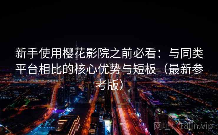 新手使用樱花影院之前必看：与同类平台相比的核心优势与短板（最新参考版）