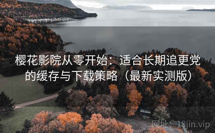 樱花影院从零开始：适合长期追更党的缓存与下载策略（最新实测版）