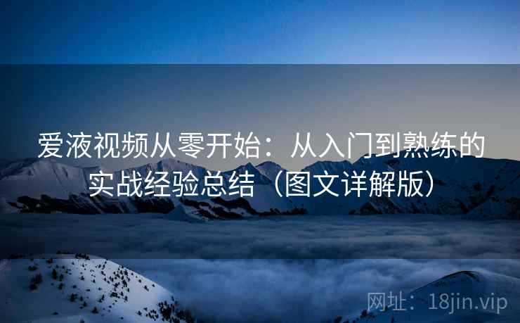 爱液视频从零开始：从入门到熟练的实战经验总结（图文详解版）