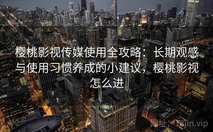 樱桃影视传媒使用全攻略：长期观感与使用习惯养成的小建议，樱桃影视怎么进