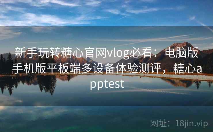 新手玩转糖心官网vlog必看：电脑版手机版平板端多设备体验测评，糖心apptest