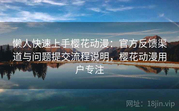 懒人快速上手樱花动漫:官方反馈渠道与问题提交流程说明,樱花动漫用户专注 懒人快速上手樱花动漫:官方反馈渠道与问题提交流程说明,樱花动漫用户专注