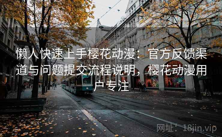 懒人快速上手樱花动漫:官方反馈渠道与问题提交流程说明,樱花动漫用户专注 懒人快速上手樱花动漫:官方反馈渠道与问题提交流程说明,樱花动漫用户专注
