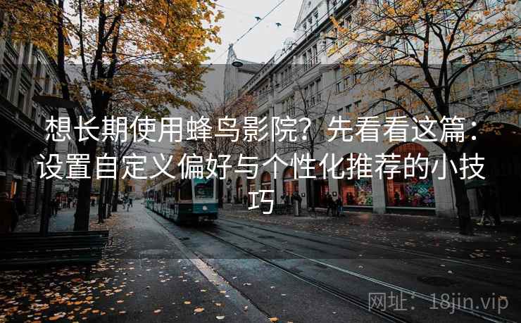 想长期使用蜂鸟影院？先看看这篇：设置自定义偏好与个性化推荐的小技巧
