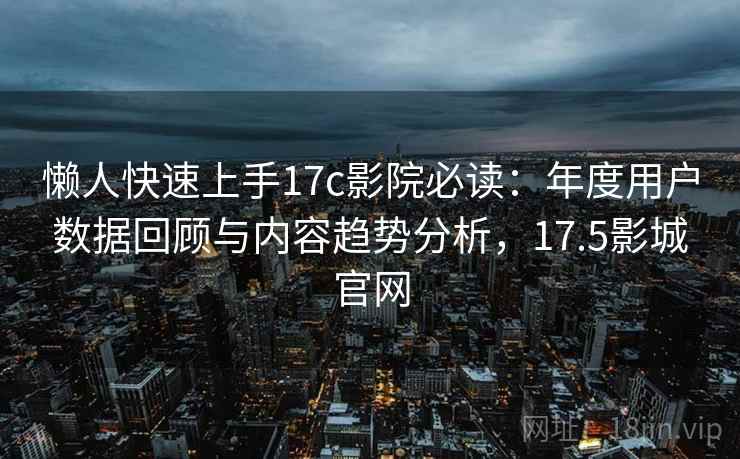 懒人快速上手17c影院必读：年度用户数据回顾与内容趋势分析，17.5影城官网