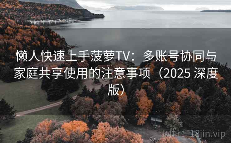 懒人快速上手菠萝TV：多账号协同与家庭共享使用的注意事项（2025 深度版）