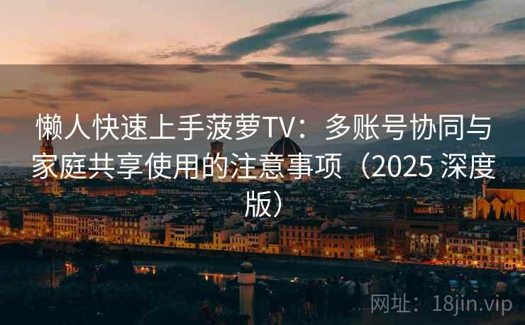 懒人快速上手菠萝TV：多账号协同与家庭共享使用的注意事项（2025 深度版）