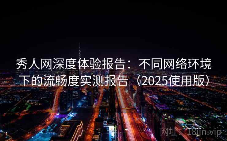 秀人网深度体验报告：不同网络环境下的流畅度实测报告（2025使用版）