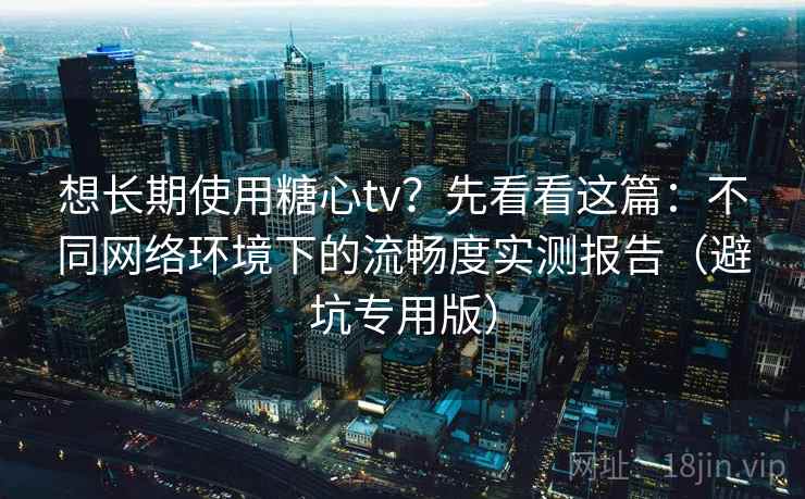 想长期使用糖心tv?先看看这篇:不同网络环境下的流畅度实测报告(避坑专用版) 想长期使用糖心tv?先看看这篇:不同网络环境下的流畅度实测报告(避坑专用版)