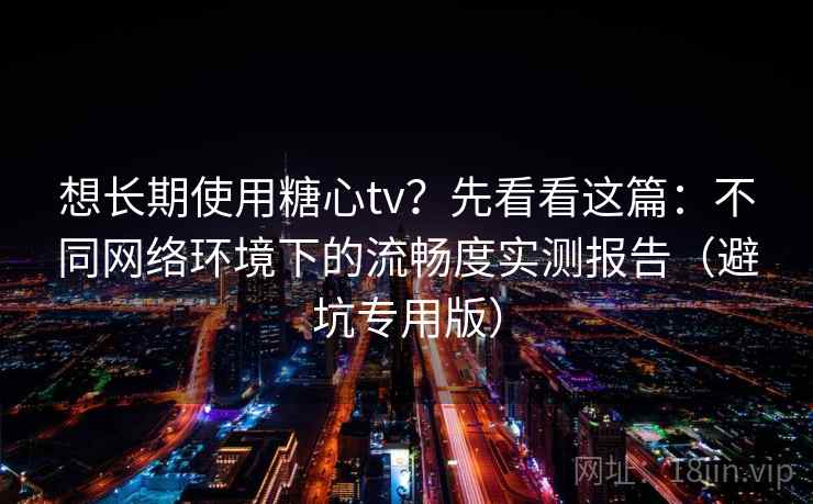 想长期使用糖心tv?先看看这篇:不同网络环境下的流畅度实测报告(避坑专用版) 想长期使用糖心tv?先看看这篇:不同网络环境下的流畅度实测报告(避坑专用版)