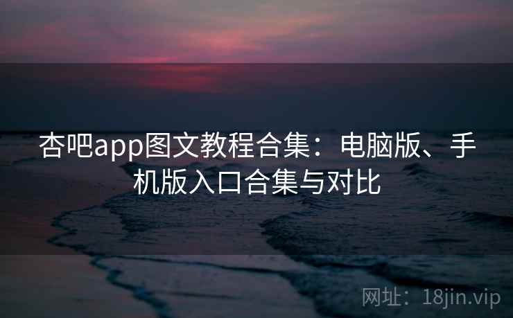 杏吧app图文教程合集：电脑版、手机版入口合集与对比