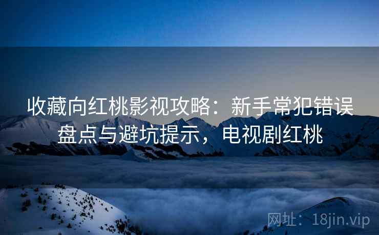 收藏向红桃影视攻略：新手常犯错误盘点与避坑提示，电视剧红桃