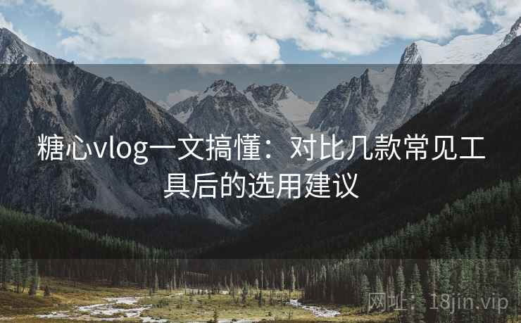 糖心vlog一文搞懂：对比几款常见工具后的选用建议