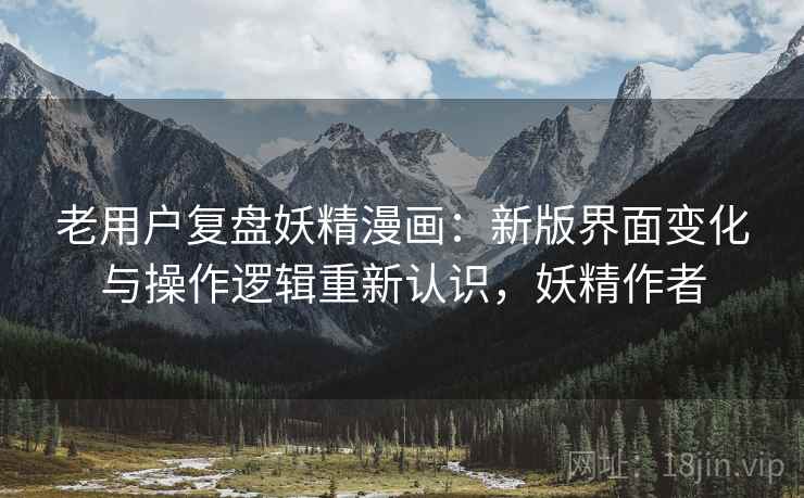 老用户复盘妖精漫画：新版界面变化与操作逻辑重新认识，妖精作者