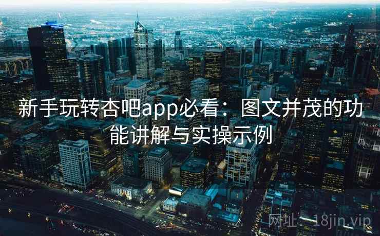 新手玩转杏吧app必看：图文并茂的功能讲解与实操示例
