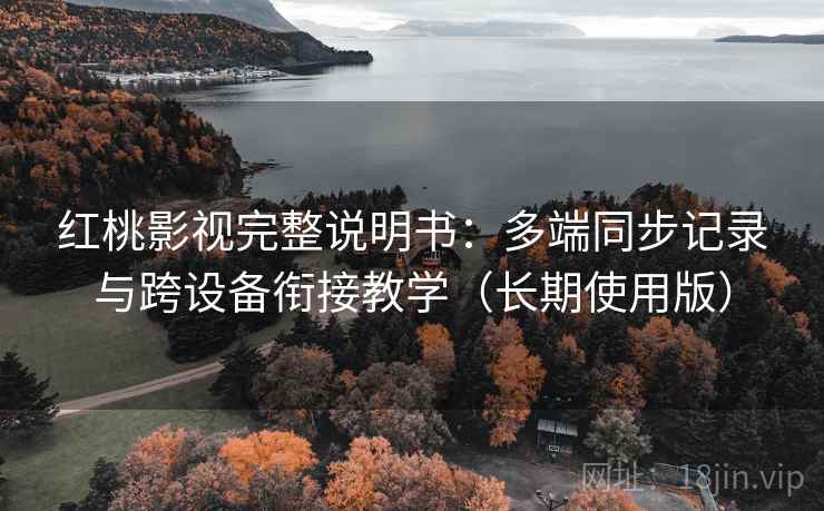 红桃影视完整说明书:多端同步记录与跨设备衔接教学(长期使用版) 红桃影视完整说明书:多端同步记录与跨设备衔接教学(长期使用版)