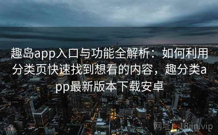 趣岛app入口与功能全解析：如何利用分类页快速找到想看的内容，趣分类app最新版本下载安卓