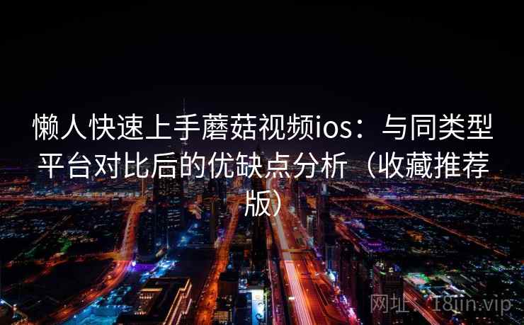 懒人快速上手蘑菇视频ios：与同类型平台对比后的优缺点分析（收藏推荐版）