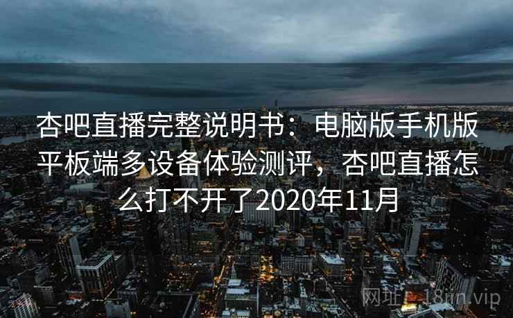 杏吧直播完整说明书：电脑版手机版平板端多设备体验测评，杏吧直播怎么打不开了2020年11月