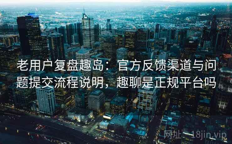 老用户复盘趣岛：官方反馈渠道与问题提交流程说明，趣聊是正规平台吗