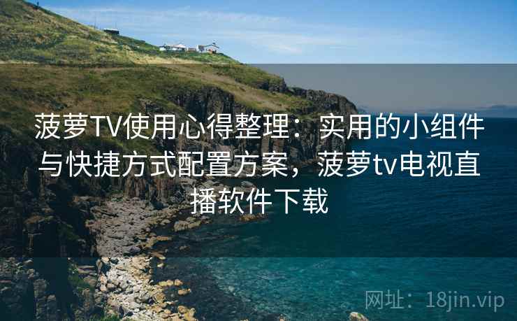 菠萝TV使用心得整理：实用的小组件与快捷方式配置方案，菠萝tv电视直播软件下载