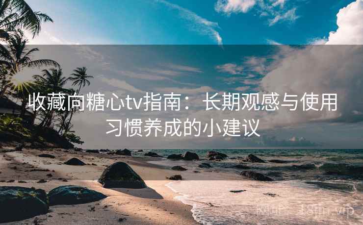 收藏向糖心tv指南：长期观感与使用习惯养成的小建议