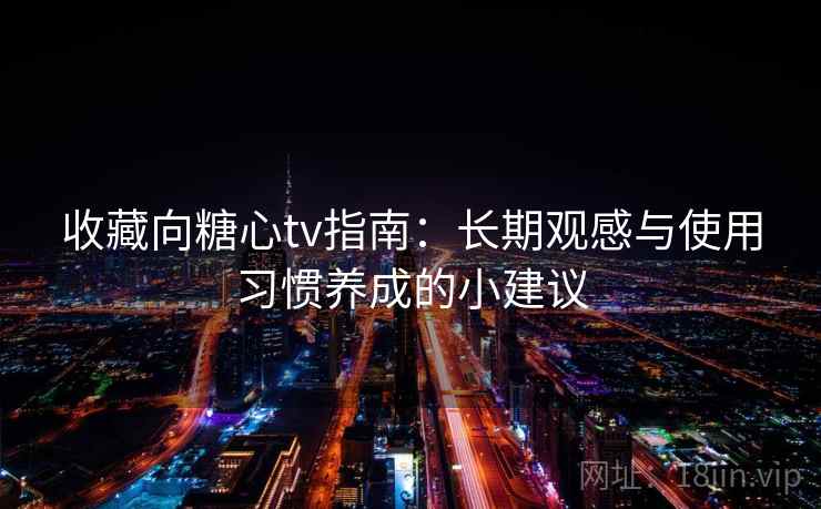 收藏向糖心tv指南：长期观感与使用习惯养成的小建议