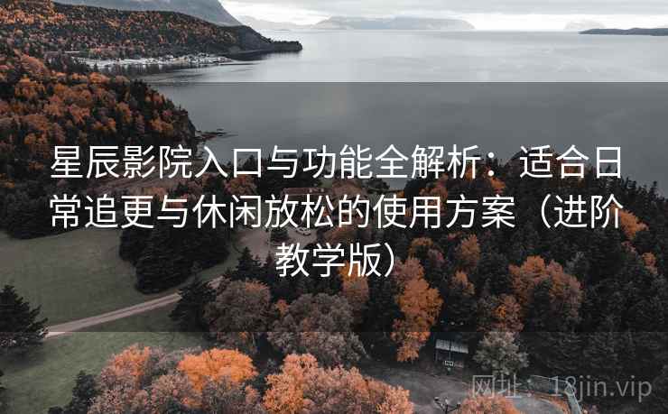 星辰影院入口与功能全解析：适合日常追更与休闲放松的使用方案（进阶教学版）