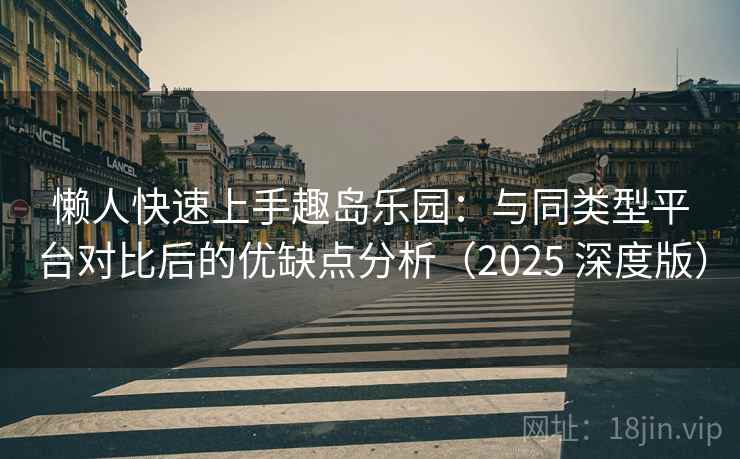 懒人快速上手趣岛乐园：与同类型平台对比后的优缺点分析（2025 深度版）