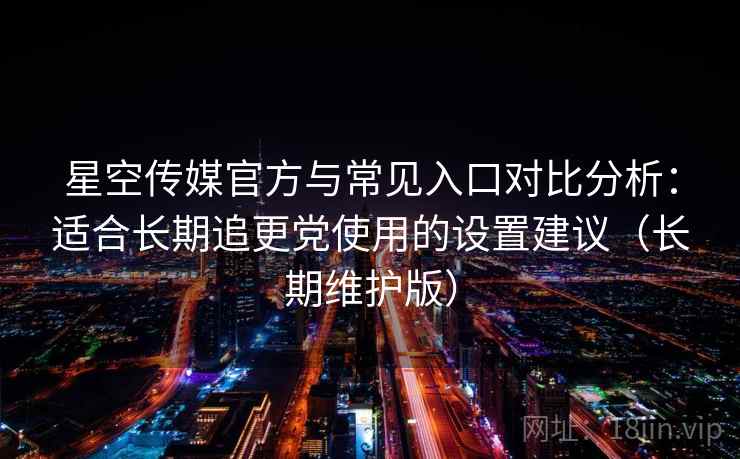 星空传媒官方与常见入口对比分析:适合长期追更党使用的设置建议(长期维护版) 星空传媒官方与常见入口对比分析:适合长期追更党使用的设置建议(长期维护版)
