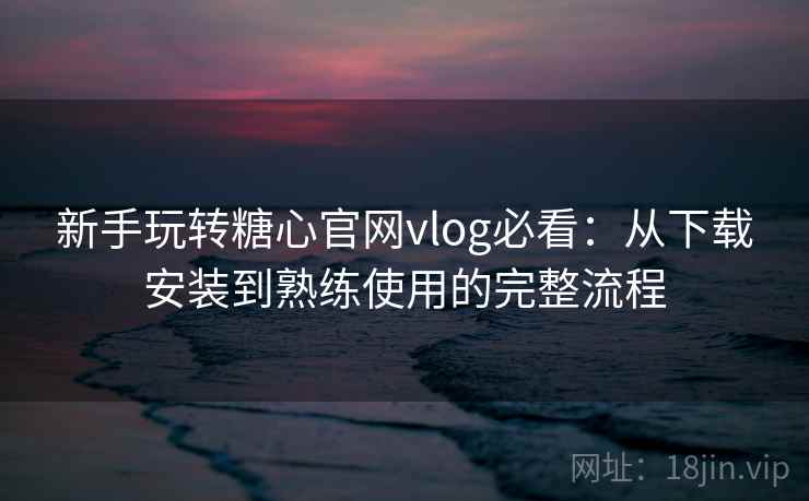 新手玩转糖心官网vlog必看：从下载安装到熟练使用的完整流程