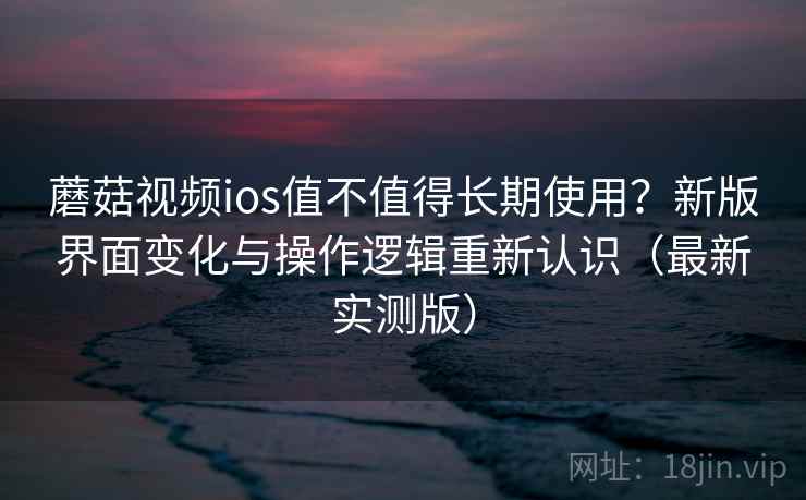 蘑菇视频ios值不值得长期使用?新版界面变化与操作逻辑重新认识(最新实测版) 蘑菇视频ios值不值得长期使用?新版界面变化与操作逻辑重新认识(最新实测版)