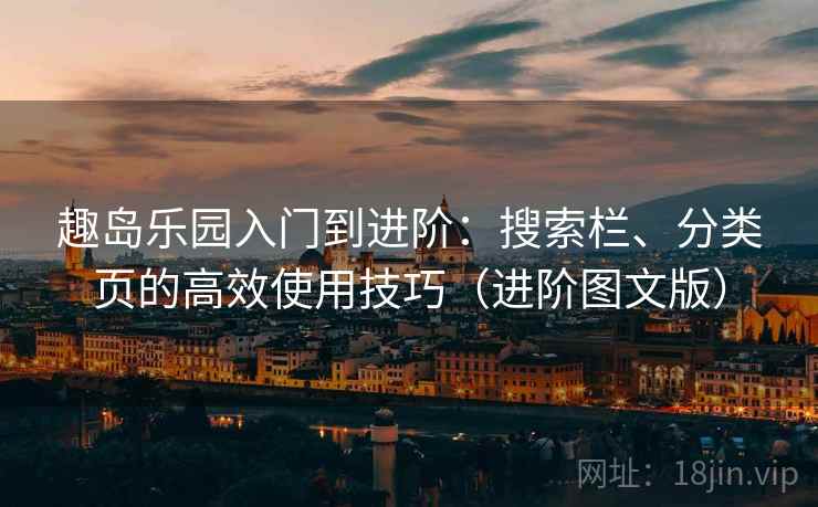 趣岛乐园入门到进阶:搜索栏、分类页的高效使用技巧(进阶图文版) 趣岛乐园入门到进阶:搜索栏、分类页的高效使用技巧(进阶图文版)