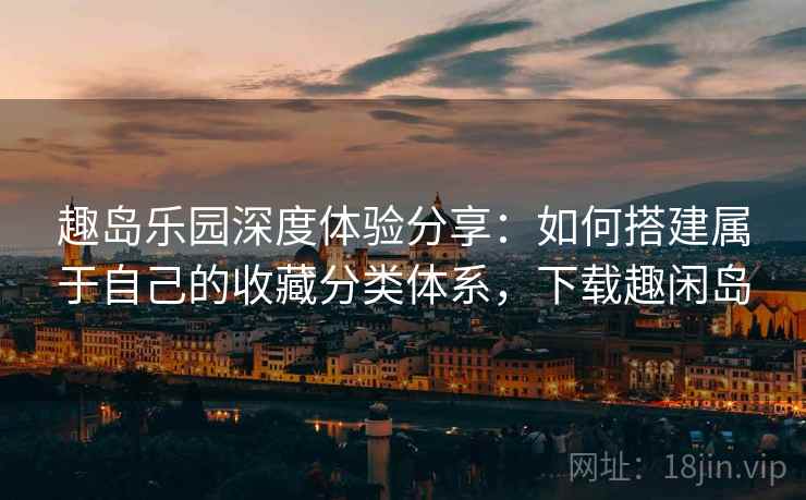 趣岛乐园深度体验分享:如何搭建属于自己的收藏分类体系,下载趣闲岛 趣岛乐园深度体验分享:如何搭建属于自己的收藏分类体系,下载趣闲岛