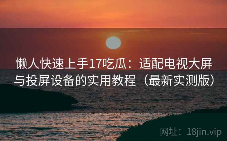 懒人快速上手17吃瓜:适配电视大屏与投屏设备的实用教程(最新实测版) 懒人快速上手17吃瓜:适配电视大屏与投屏设备的实用教程(最新实测版)