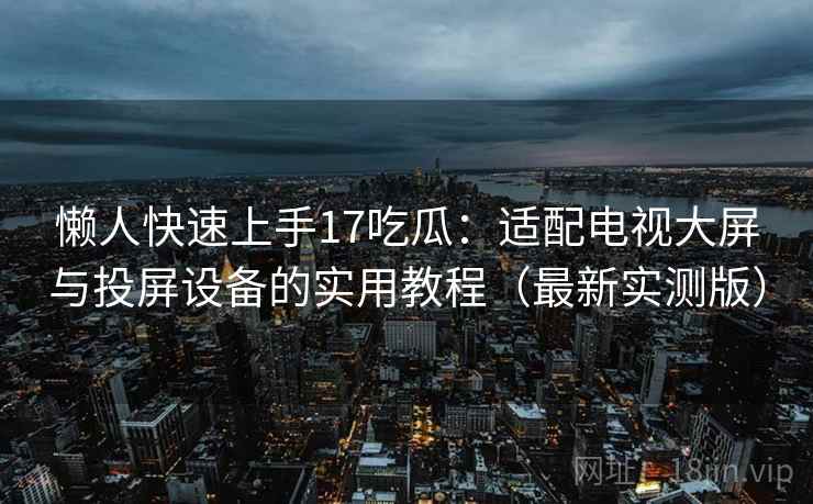 懒人快速上手17吃瓜:适配电视大屏与投屏设备的实用教程(最新实测版) 懒人快速上手17吃瓜:适配电视大屏与投屏设备的实用教程(最新实测版)