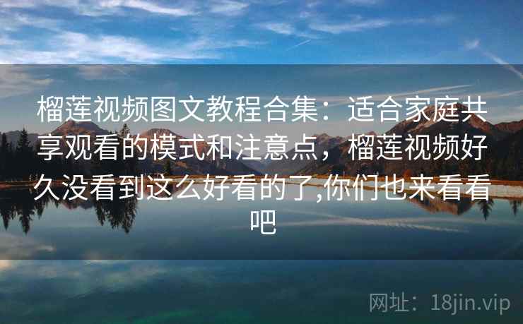 榴莲视频图文教程合集:适合家庭共享观看的模式和注意点,榴莲视频好久没看到这么好看的了,你们也来看看吧 榴莲视频图文教程合集:适合家庭共享观看的模式和注意点,榴莲视频好久没看到这么好看的了,你们也来看看吧