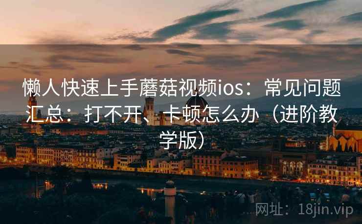 懒人快速上手蘑菇视频ios：常见问题汇总：打不开、卡顿怎么办（进阶教学版）