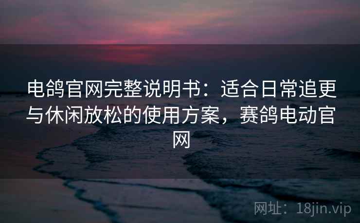 电鸽官网完整说明书:适合日常追更与休闲放松的使用方案,赛鸽电动官网 电鸽官网完整说明书:适合日常追更与休闲放松的使用方案,赛鸽电动官网