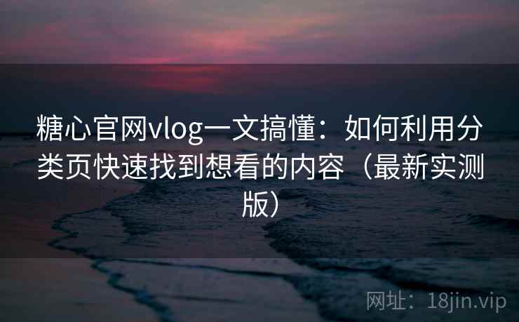 糖心官网vlog一文搞懂：如何利用分类页快速找到想看的内容（最新实测版）