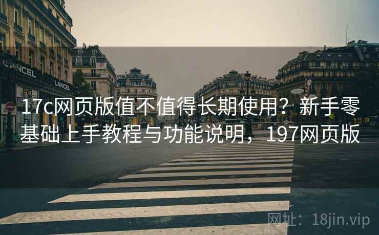 17c网页版值不值得长期使用?新手零基础上手教程与功能说明,197网页版 17c网页版值不值得长期使用?新手零基础上手教程与功能说明,197网页版