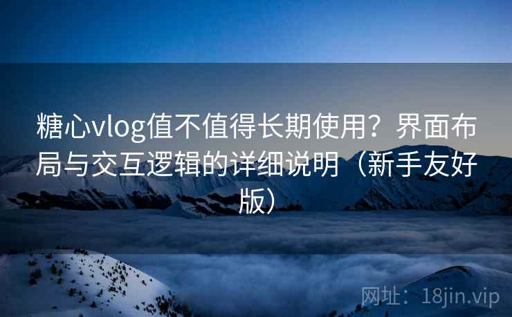 糖心vlog值不值得长期使用？界面布局与交互逻辑的详细说明（新手友好版）