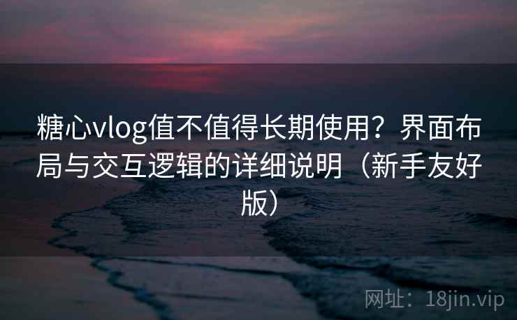 糖心vlog值不值得长期使用？界面布局与交互逻辑的详细说明（新手友好版）
