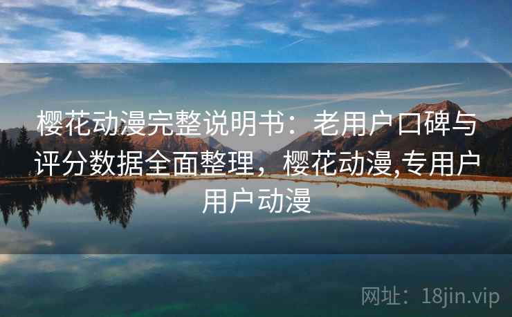樱花动漫完整说明书:老用户口碑与评分数据全面整理,樱花动漫,专用户用户动漫 樱花动漫完整说明书:老用户口碑与评分数据全面整理,樱花动漫,专用户用户动漫