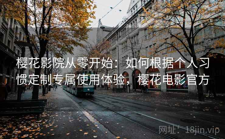 樱花影院从零开始:如何根据个人习惯定制专属使用体验,樱花电影官方 樱花影院从零开始:如何根据个人习惯定制专属使用体验,樱花电影官方