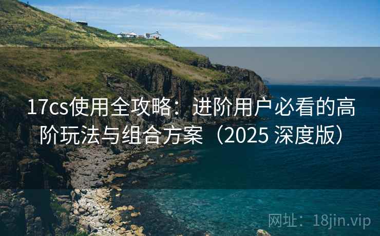 17cs使用全攻略:进阶用户必看的高阶玩法与组合方案(2025 深度版) 17cs使用全攻略:进阶用户必看的高阶玩法与组合方案(2025 深度版)