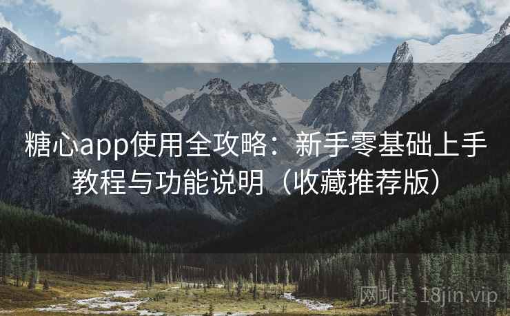 糖心app使用全攻略:新手零基础上手教程与功能说明(收藏推荐版) 糖心app使用全攻略:新手零基础上手教程与功能说明(收藏推荐版)