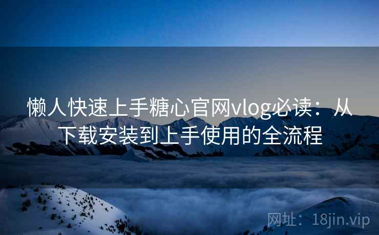 懒人快速上手糖心官网vlog必读:从下载安装到上手使用的全流程 懒人快速上手糖心官网vlog必读:从下载安装到上手使用的全流程