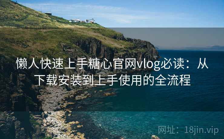 懒人快速上手糖心官网vlog必读:从下载安装到上手使用的全流程 懒人快速上手糖心官网vlog必读:从下载安装到上手使用的全流程